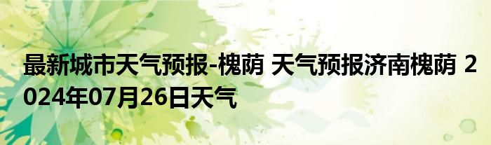 最新城市天气预报-槐荫 天气预报济南槐荫 2024年07月26日天气