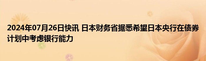 2024年07月26日快讯 日本财务省据悉希望日本央行在债券计划中考虑银行能力