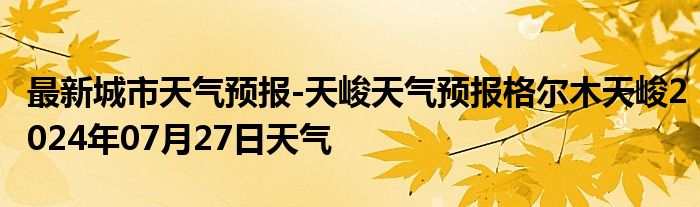 最新城市天气预报-天峻天气预报格尔木天峻2024年07月27日天气