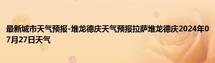 最新城市天气预报-堆龙德庆天气预报拉萨堆龙德庆2024年07月27日天气