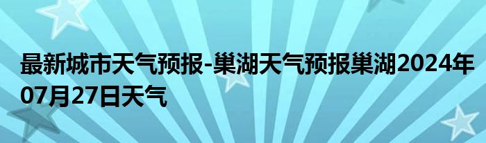 最新城市天气预报-巢湖天气预报巢湖2024年07月27日天气