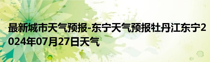 最新城市天气预报-东宁天气预报牡丹江东宁2024年07月27日天气