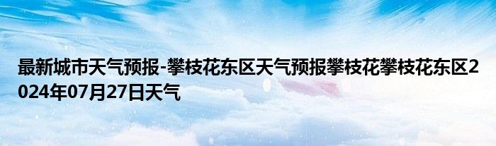 最新城市天气预报-攀枝花东区天气预报攀枝花攀枝花东区2024年07月27日天气