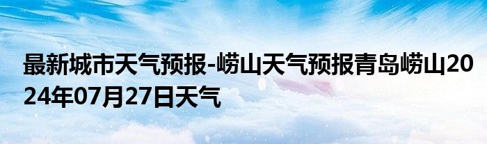 最新城市天气预报-崂山天气预报青岛崂山2024年07月27日天气