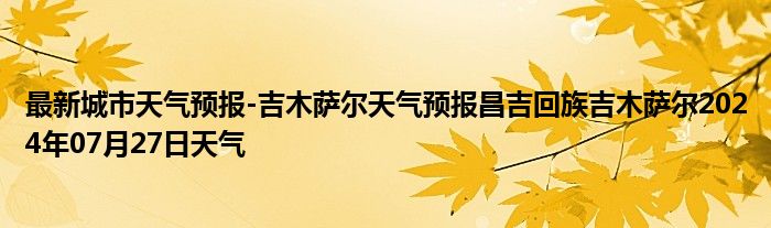 最新城市天气预报-吉木萨尔天气预报昌吉回族吉木萨尔2024年07月27日天气