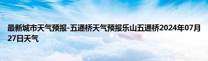 最新城市天气预报-五通桥天气预报乐山五通桥2024年07月27日天气