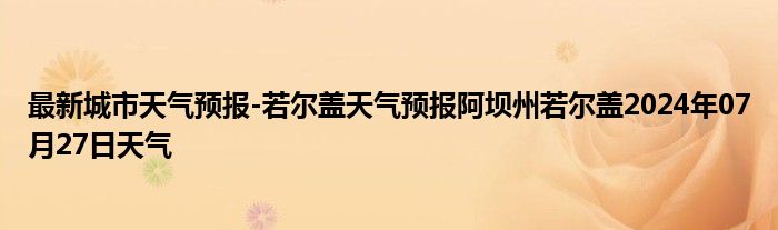 最新城市天气预报-若尔盖天气预报阿坝州若尔盖2024年07月27日天气