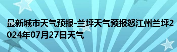 最新城市天气预报-兰坪天气预报怒江州兰坪2024年07月27日天气