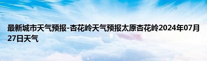 最新城市天气预报-杏花岭天气预报太原杏花岭2024年07月27日天气