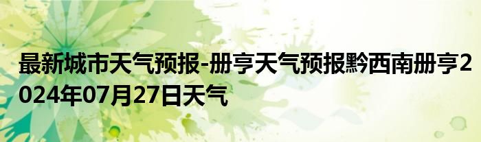 最新城市天气预报-册亨天气预报黔西南册亨2024年07月27日天气