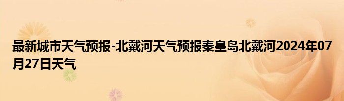 最新城市天气预报-北戴河天气预报秦皇岛北戴河2024年07月27日天气