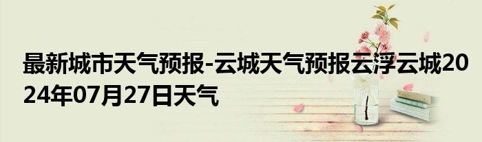 最新城市天气预报-云城天气预报云浮云城2024年07月27日天气