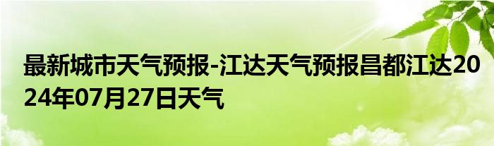 最新城市天气预报-江达天气预报昌都江达2024年07月27日天气