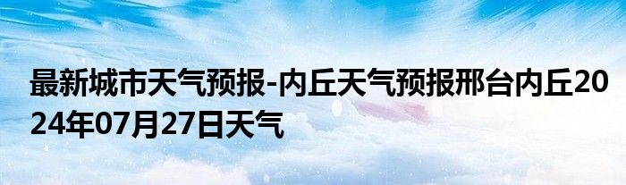 最新城市天气预报-内丘天气预报邢台内丘2024年07月27日天气