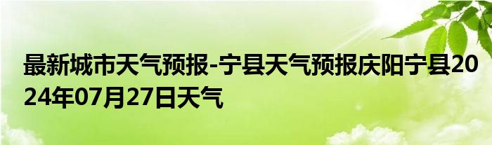 最新城市天气预报-宁县天气预报庆阳宁县2024年07月27日天气