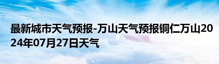 最新城市天气预报-万山天气预报铜仁万山2024年07月27日天气