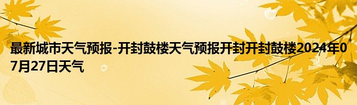 最新城市天气预报-开封鼓楼天气预报开封开封鼓楼2024年07月27日天气