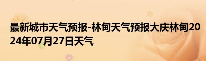 最新城市天气预报-林甸天气预报大庆林甸2024年07月27日天气