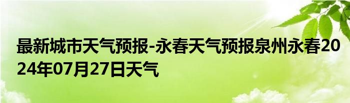 最新城市天气预报-永春天气预报泉州永春2024年07月27日天气