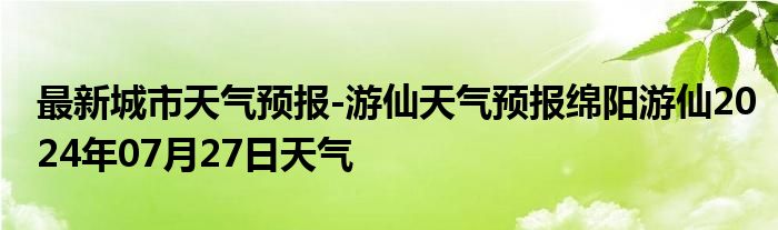 最新城市天气预报-游仙天气预报绵阳游仙2024年07月27日天气