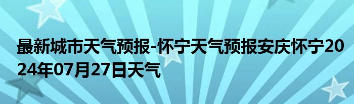 最新城市天气预报-怀宁天气预报安庆怀宁2024年07月27日天气