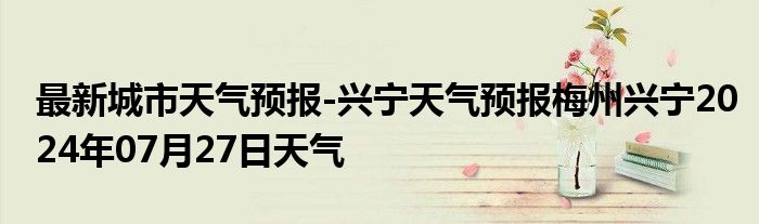 最新城市天气预报-兴宁天气预报梅州兴宁2024年07月27日天气