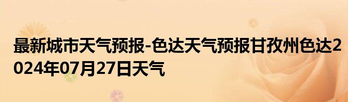 最新城市天气预报-色达天气预报甘孜州色达2024年07月27日天气