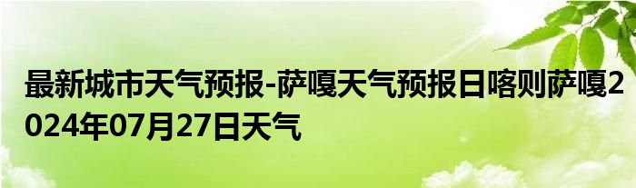 最新城市天气预报-萨嘎天气预报日喀则萨嘎2024年07月27日天气