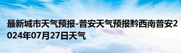 最新城市天气预报-普安天气预报黔西南普安2024年07月27日天气