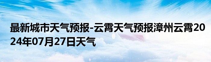 最新城市天气预报-云霄天气预报漳州云霄2024年07月27日天气