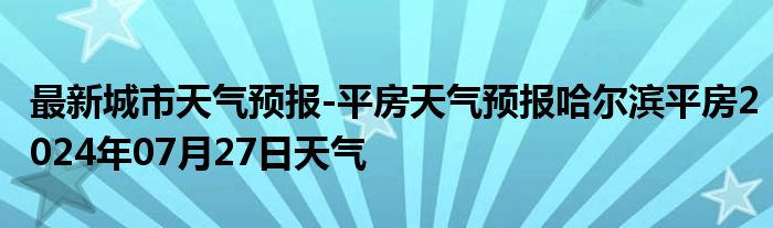 最新城市天气预报-平房天气预报哈尔滨平房2024年07月27日天气