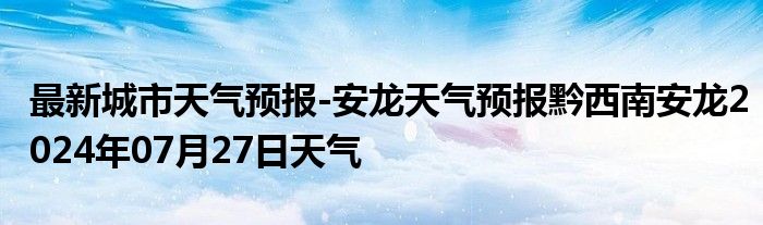 最新城市天气预报-安龙天气预报黔西南安龙2024年07月27日天气