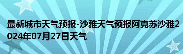 最新城市天气预报-沙雅天气预报阿克苏沙雅2024年07月27日天气