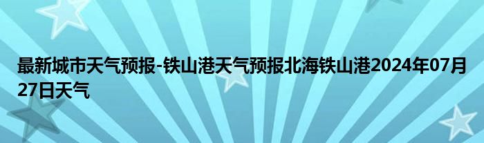 最新城市天气预报-铁山港天气预报北海铁山港2024年07月27日天气