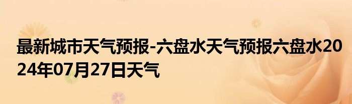 最新城市天气预报-六盘水天气预报六盘水2024年07月27日天气