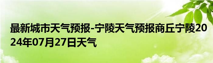 最新城市天气预报-宁陵天气预报商丘宁陵2024年07月27日天气