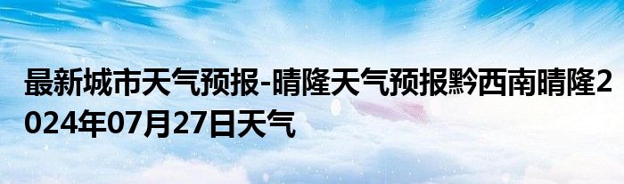 最新城市天气预报-晴隆天气预报黔西南晴隆2024年07月27日天气