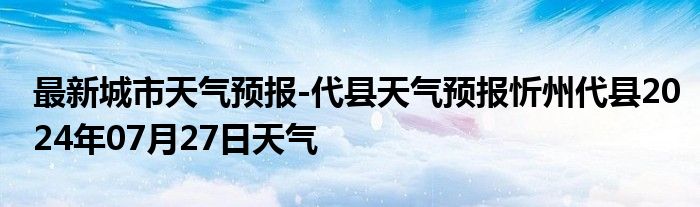 最新城市天气预报-代县天气预报忻州代县2024年07月27日天气