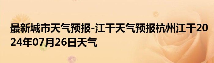 最新城市天气预报-江干天气预报杭州江干2024年07月26日天气