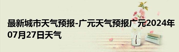 最新城市天气预报-广元天气预报广元2024年07月27日天气