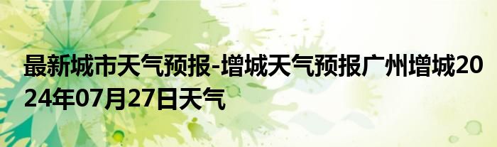 最新城市天气预报-增城天气预报广州增城2024年07月27日天气