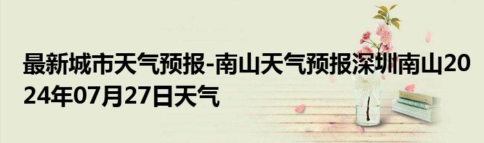 最新城市天气预报-南山天气预报深圳南山2024年07月27日天气