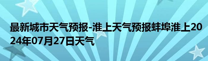 最新城市天气预报-淮上天气预报蚌埠淮上2024年07月27日天气