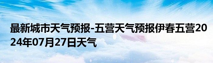 最新城市天气预报-五营天气预报伊春五营2024年07月27日天气