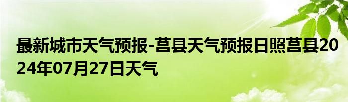 最新城市天气预报-莒县天气预报日照莒县2024年07月27日天气