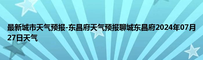 最新城市天气预报-东昌府天气预报聊城东昌府2024年07月27日天气