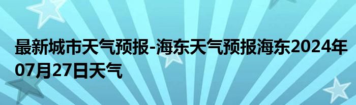 最新城市天气预报-海东天气预报海东2024年07月27日天气