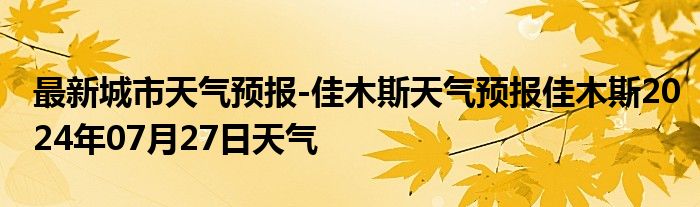 最新城市天气预报-佳木斯天气预报佳木斯2024年07月27日天气