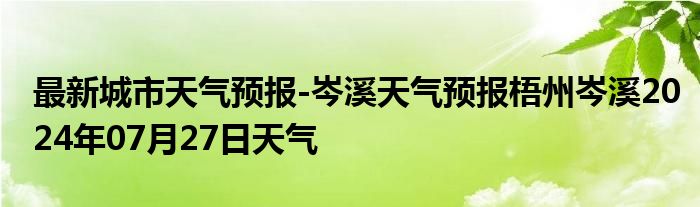 最新城市天气预报-岑溪天气预报梧州岑溪2024年07月27日天气