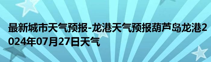 最新城市天气预报-龙港天气预报葫芦岛龙港2024年07月27日天气